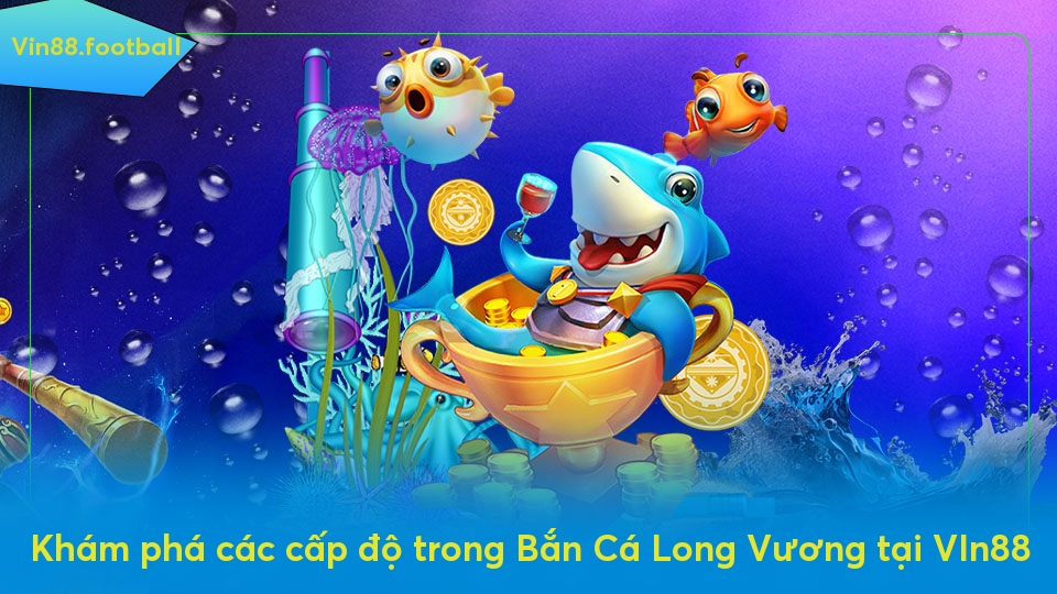 Khám phá các cấp độ trong Bắn Cá Long Vương tại VIn88