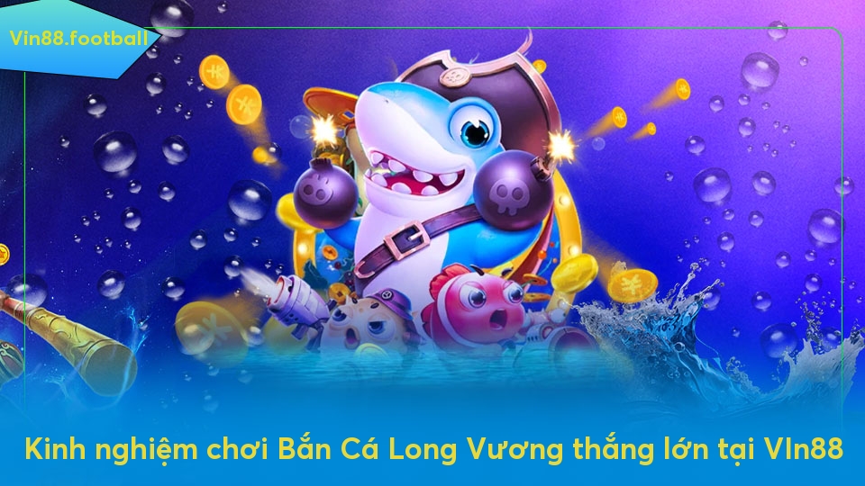 Kinh nghiệm chơi Bắn Cá Long Vương thắng lớn tại VIn88